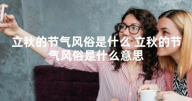 立秋的节气风俗是什么 立秋的节气风俗是什么意思